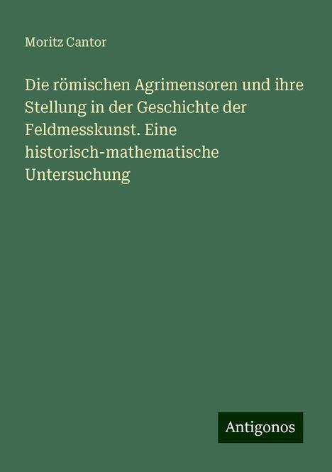 Moritz Cantor: Die römischen Agrimensoren und ihre Stellung in der Geschichte der Feldmesskunst. Eine historisch-mathematische Untersuchung, Buch