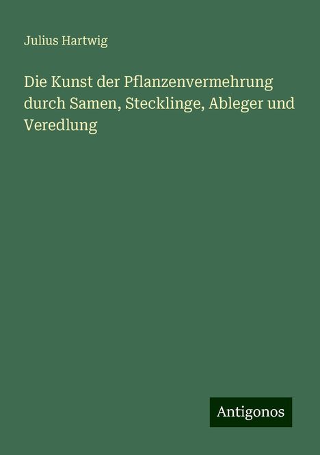 Julius Hartwig: Die Kunst der Pflanzenvermehrung durch Samen, Stecklinge, Ableger und Veredlung, Buch