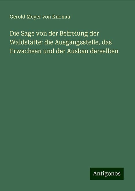 Gerold Meyer Von Knonau: Die Sage von der Befreiung der Waldstätte: die Ausgangsstelle, das Erwachsen und der Ausbau derselben, Buch