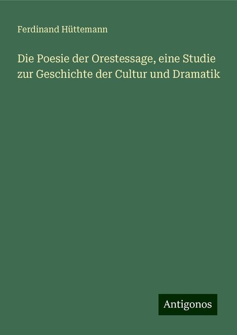 Ferdinand Hüttemann: Die Poesie der Orestessage, eine Studie zur Geschichte der Cultur und Dramatik, Buch