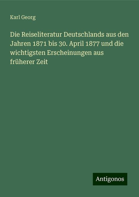 Karl Georg: Die Reiseliteratur Deutschlands aus den Jahren 1871 bis 30. April 1877 und die wichtigsten Erscheinungen aus früherer Zeit, Buch