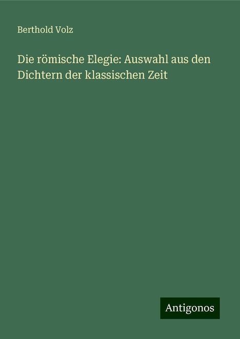 Berthold Volz: Die römische Elegie: Auswahl aus den Dichtern der klassischen Zeit, Buch