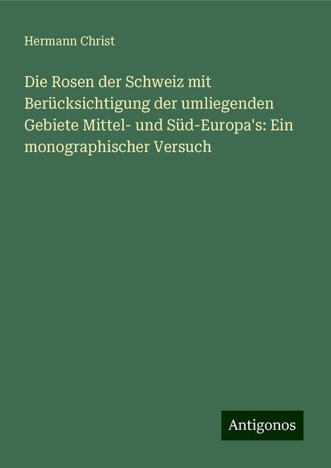 Hermann Christ: Die Rosen der Schweiz mit Berücksichtigung der umliegenden Gebiete Mittel- und Süd-Europa's: Ein monographischer Versuch, Buch