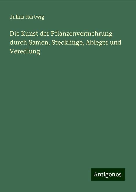 Julius Hartwig: Die Kunst der Pflanzenvermehrung durch Samen, Stecklinge, Ableger und Veredlung, Buch