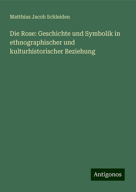 Matthias Jacob Schleiden: Die Rose: Geschichte und Symbolik in ethnographischer und kulturhistorischer Beziehung, Buch