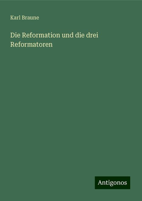 Karl Braune: Die Reformation und die drei Reformatoren, Buch