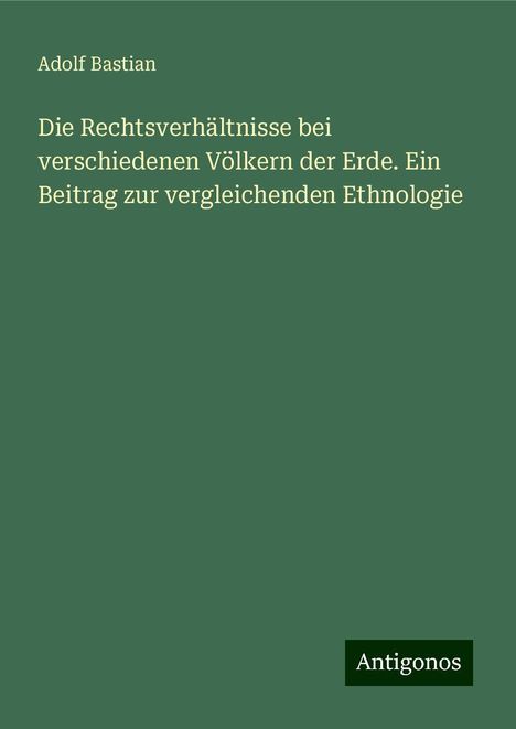 Adolf Bastian: Die Rechtsverhältnisse bei verschiedenen Völkern der Erde. Ein Beitrag zur vergleichenden Ethnologie, Buch