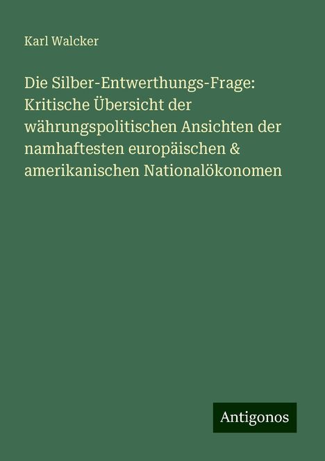 Karl Walcker: Die Silber-Entwerthungs-Frage: Kritische Übersicht der währungspolitischen Ansichten der namhaftesten europäischen &amp; amerikanischen Nationalökonomen, Buch