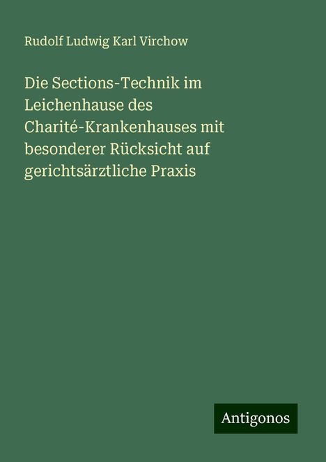 Rudolf Ludwig Karl Virchow: Die Sections-Technik im Leichenhause des Charité-Krankenhauses mit besonderer Rücksicht auf gerichtsärztliche Praxis, Buch