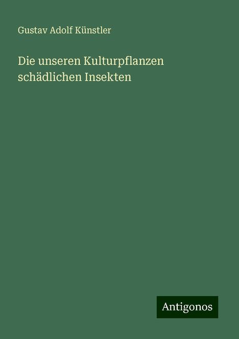 Gustav Adolf Künstler: Die unseren Kulturpflanzen schädlichen Insekten, Buch