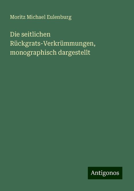 Moritz Michael Eulenburg: Die seitlichen Rückgrats-Verkrümmungen, monographisch dargestellt, Buch