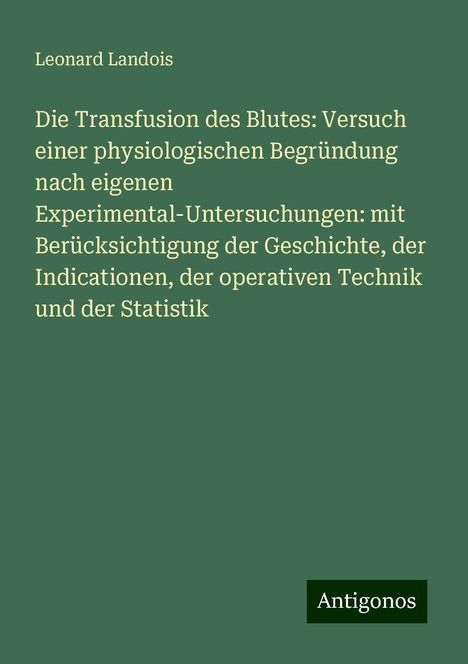 Leonard Landois: Die Transfusion des Blutes: Versuch einer physiologischen Begründung nach eigenen Experimental-Untersuchungen: mit Berücksichtigung der Geschichte, der Indicationen, der operativen Technik und der Statistik, Buch