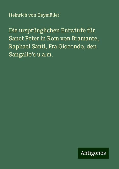 Heinrich von Geymüller: Die ursprünglichen Entwürfe für Sanct Peter in Rom von Bramante, Raphael Santi, Fra Giocondo, den Sangallo's u.a.m., Buch