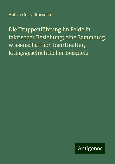 Anton Costa Rossetti: Die Truppenführung im Felde in taktischer Beziehung; eine Sammlung, wissenschaftlich beurtheilter, kriegsgeschichtlicher Beispiele, Buch