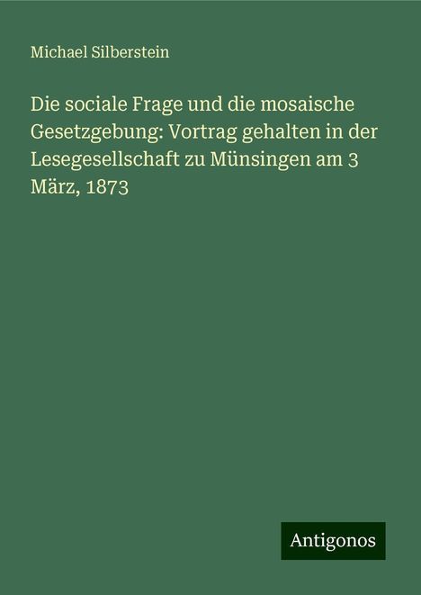 Michael Silberstein: Die sociale Frage und die mosaische Gesetzgebung: Vortrag gehalten in der Lesegesellschaft zu Münsingen am 3 März, 1873, Buch