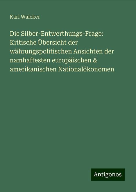 Karl Walcker: Die Silber-Entwerthungs-Frage: Kritische Übersicht der währungspolitischen Ansichten der namhaftesten europäischen &amp; amerikanischen Nationalökonomen, Buch