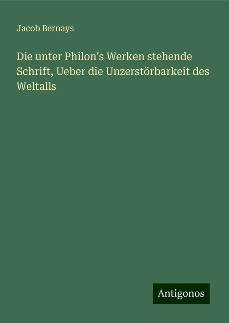 Jacob Bernays: Die unter Philon's Werken stehende Schrift, Ueber die Unzerstörbarkeit des Weltalls, Buch