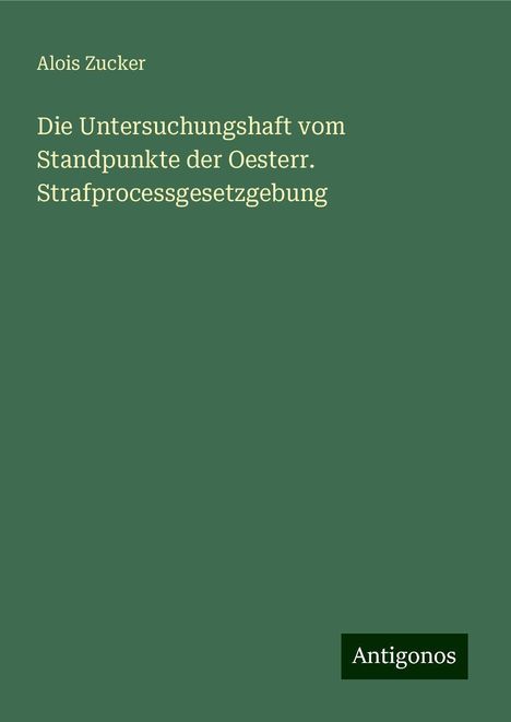 Alois Zucker: Die Untersuchungshaft vom Standpunkte der Oesterr. Strafprocessgesetzgebung, Buch