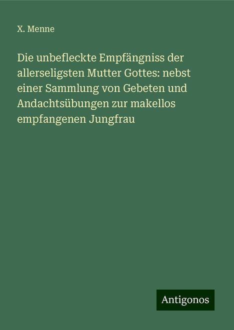 X. Menne: Die unbefleckte Empfängniss der allerseligsten Mutter Gottes: nebst einer Sammlung von Gebeten und Andachtsübungen zur makellos empfangenen Jungfrau, Buch