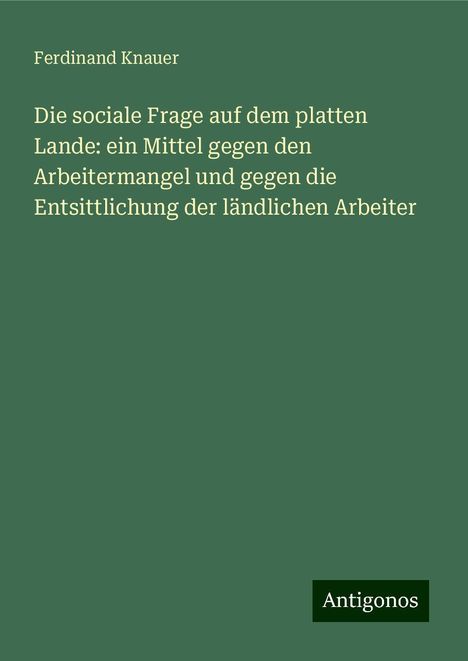 Ferdinand Knauer: Die sociale Frage auf dem platten Lande: ein Mittel gegen den Arbeitermangel und gegen die Entsittlichung der ländlichen Arbeiter, Buch