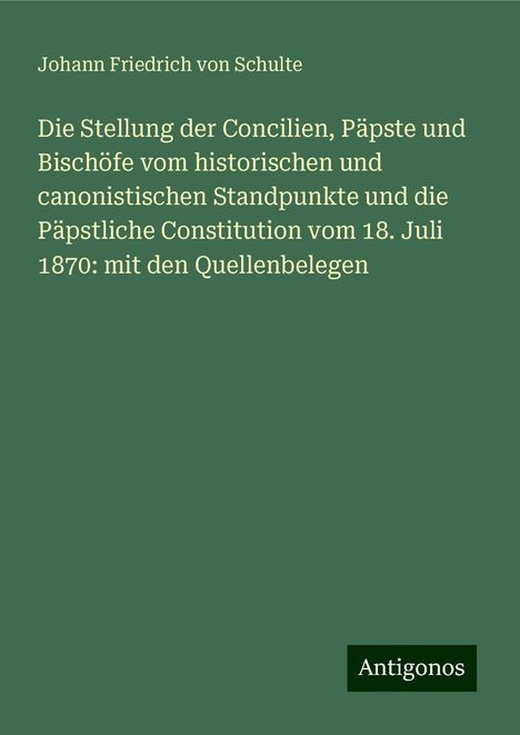 Johann Friedrich Von Schulte: Die Stellung der Concilien, Päpste und Bischöfe vom historischen und canonistischen Standpunkte und die Päpstliche Constitution vom 18. Juli 1870: mit den Quellenbelegen, Buch