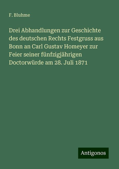 F. Bluhme: Drei Abhandlungen zur Geschichte des deutschen Rechts Festgruss aus Bonn an Carl Gustav Homeyer zur Feier seiner fünfzigjährigen Doctorwürde am 28. Juli 1871, Buch