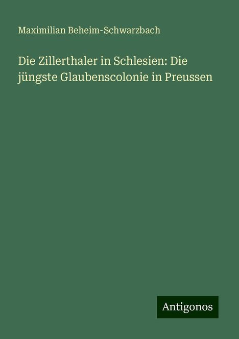 Maximilian Beheim-Schwarzbach: Die Zillerthaler in Schlesien: Die jüngste Glaubenscolonie in Preussen, Buch