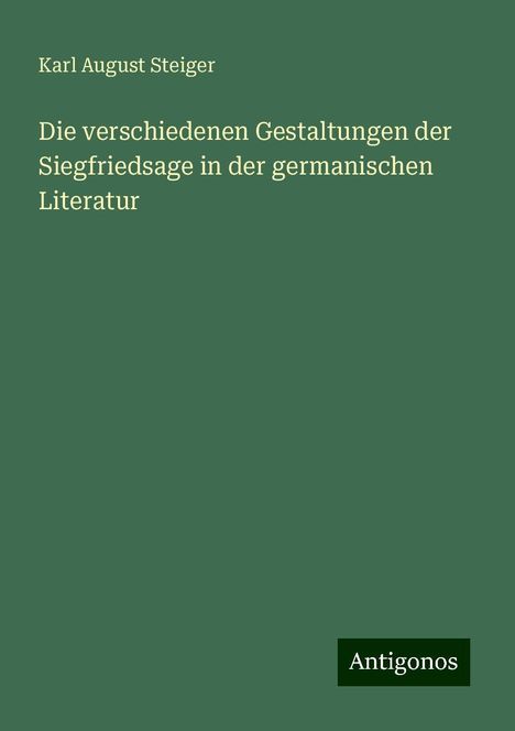 Karl August Steiger: Die verschiedenen Gestaltungen der Siegfriedsage in der germanischen Literatur, Buch