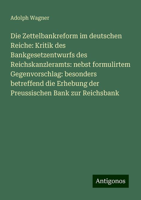 Adolph Wagner: Die Zettelbankreform im deutschen Reiche: Kritik des Bankgesetzentwurfs des Reichskanzleramts: nebst formulirtem Gegenvorschlag: besonders betreffend die Erhebung der Preussischen Bank zur Reichsbank, Buch