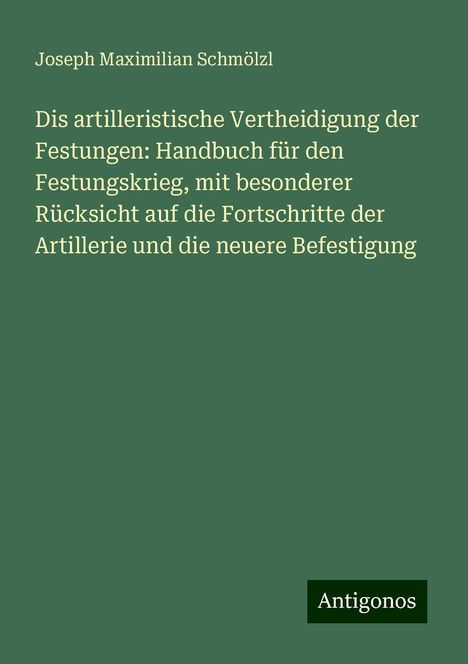 Joseph Maximilian Schmölzl: Dis artilleristische Vertheidigung der Festungen: Handbuch für den Festungskrieg, mit besonderer Rücksicht auf die Fortschritte der Artillerie und die neuere Befestigung, Buch