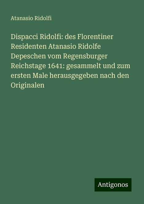 Atanasio Ridolfi: Dispacci Ridolfi: des Florentiner Residenten Atanasio Ridolfe Depeschen vom Regensburger Reichstage 1641: gesammelt und zum ersten Male herausgegeben nach den Originalen, Buch