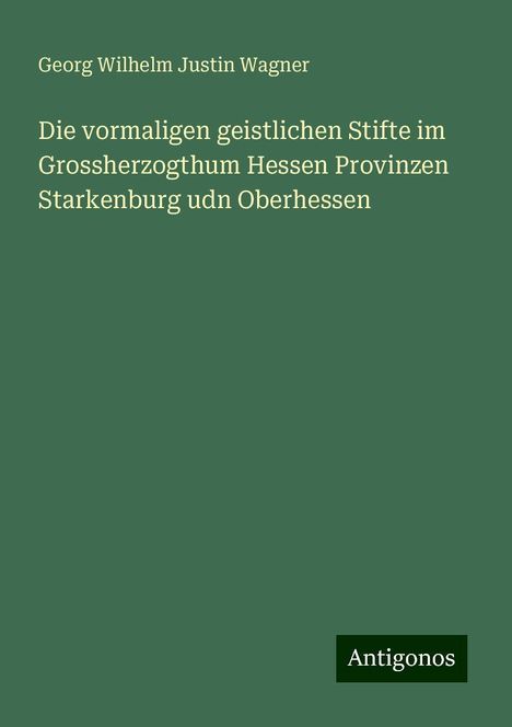 Georg Wilhelm Justin Wagner: Die vormaligen geistlichen Stifte im Grossherzogthum Hessen Provinzen Starkenburg udn Oberhessen, Buch