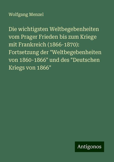 Wolfgang Menzel: Die wichtigsten Weltbegebenheiten vom Prager Frieden bis zum Kriege mit Frankreich (1866-1870): Fortsetzung der "Weltbegebenheiten von 1860-1866" und des "Deutschen Kriegs von 1866", Buch