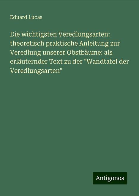 Eduard Lucas: Die wichtigsten Veredlungsarten: theoretisch praktische Anleitung zur Veredlung unserer Obstbäume: als erläuternder Text zu der "Wandtafel der Veredlungsarten", Buch