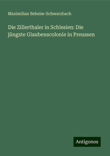 Maximilian Beheim-Schwarzbach: Die Zillerthaler in Schlesien: Die jüngste Glaubenscolonie in Preussen, Buch