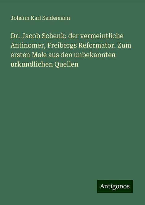 Johann Karl Seidemann: Dr. Jacob Schenk: der vermeintliche Antinomer, Freibergs Reformator. Zum ersten Male aus den unbekannten urkundlichen Quellen, Buch