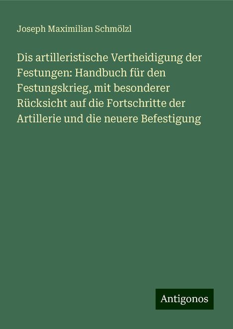 Joseph Maximilian Schmölzl: Dis artilleristische Vertheidigung der Festungen: Handbuch für den Festungskrieg, mit besonderer Rücksicht auf die Fortschritte der Artillerie und die neuere Befestigung, Buch