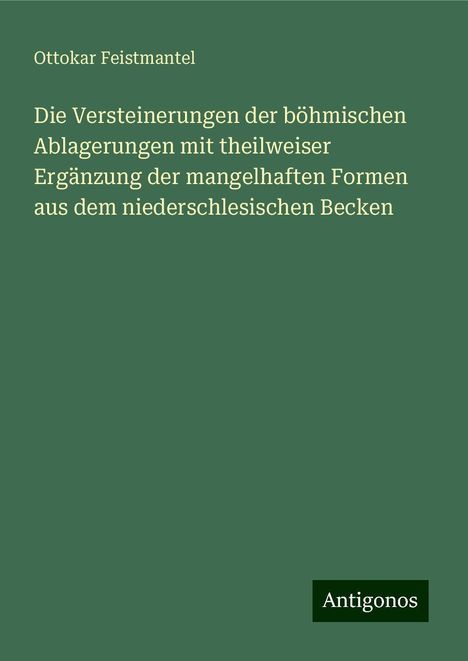 Ottokar Feistmantel: Die Versteinerungen der böhmischen Ablagerungen mit theilweiser Ergänzung der mangelhaften Formen aus dem niederschlesischen Becken, Buch