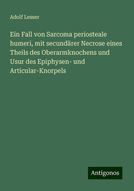 Adolf Lesser: Ein Fall von Sarcoma periosteale humeri, mit secundärer Necrose eines Theils des Oberarmknochens und Usur des Epiphysen- und Articular-Knorpels, Buch