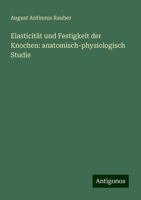 August Antinous Rauber: Elasticität und Festigkeit der Knochen: anatomisch-physiologisch Studie, Buch