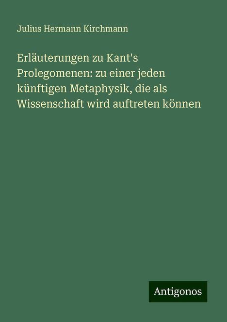 Julius Hermann Kirchmann: Erläuterungen zu Kant's Prolegomenen: zu einer jeden künftigen Metaphysik, die als Wissenschaft wird auftreten können, Buch