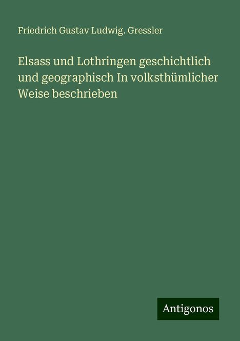 Friedrich Gustav Ludwig. Gressler: Elsass und Lothringen geschichtlich und geographisch In volksthümlicher Weise beschrieben, Buch