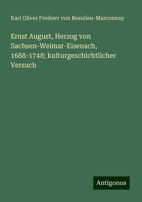 Karl Oliver Freiherr von Beaulieu-Marconnay: Ernst August, Herzog von Sachsen-Weimar-Eisenach, 1688-1748; kulturgeschichtlicher Versuch, Buch