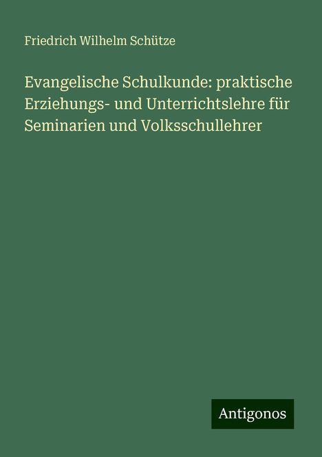 Friedrich Wilhelm Schütze: Evangelische Schulkunde: praktische Erziehungs- und Unterrichtslehre für Seminarien und Volksschullehrer, Buch