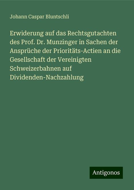 Johann Caspar Bluntschli: Erwiderung auf das Rechtsgutachten des Prof. Dr. Munzinger in Sachen der Ansprüche der Prioritäts-Actien an die Gesellschaft der Vereinigten Schweizerbahnen auf Dividenden-Nachzahlung, Buch