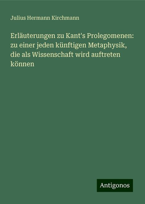 Julius Hermann Kirchmann: Erläuterungen zu Kant's Prolegomenen: zu einer jeden künftigen Metaphysik, die als Wissenschaft wird auftreten können, Buch