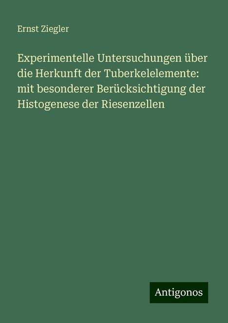 Ernst Ziegler: Experimentelle Untersuchungen über die Herkunft der Tuberkelelemente: mit besonderer Berücksichtigung der Histogenese der Riesenzellen, Buch