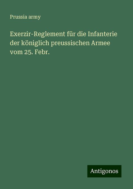 Prussia Army: Exerzir-Reglement für die Infanterie der königlich preussischen Armee vom 25. Febr., Buch