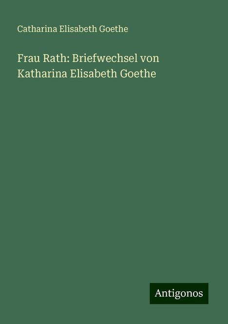 Catharina Elisabeth Goethe: Frau Rath: Briefwechsel von Katharina Elisabeth Goethe, Buch