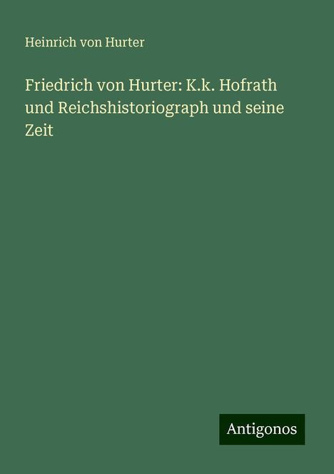 Heinrich Von Hurter: Friedrich von Hurter: K.k. Hofrath und Reichshistoriograph und seine Zeit, Buch